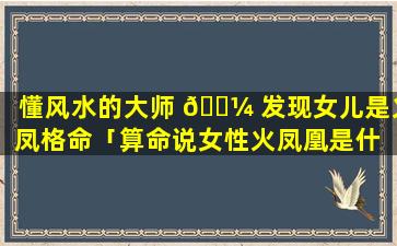 懂风水的大师 🐼 发现女儿是火凤格命「算命说女性火凤凰是什 🐒 么意思」